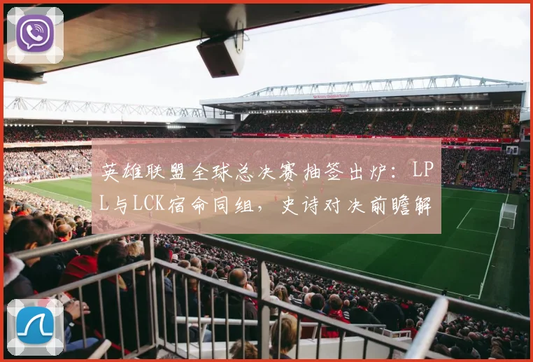 英雄联盟全球总决赛抽签出炉：LPL与LCK宿命同组，史诗对决前瞻解析