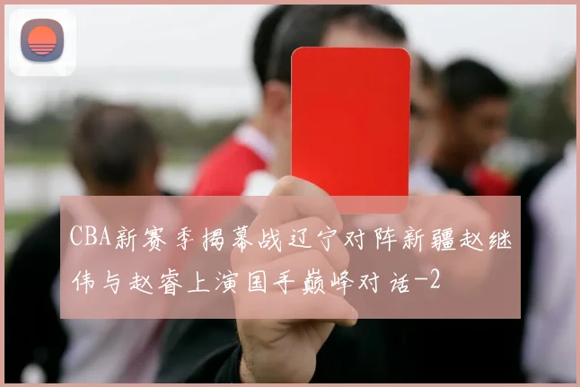 CBA新赛季揭幕战辽宁对阵新疆赵继伟与赵睿上演国手巅峰对话