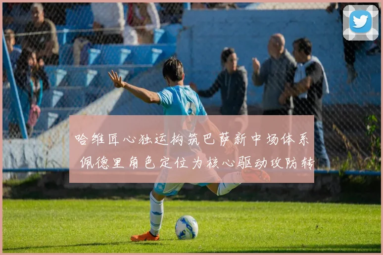 哈维匠心独运构筑巴萨新中场体系 佩德里角色定位为核心驱动攻防转换与战术革新