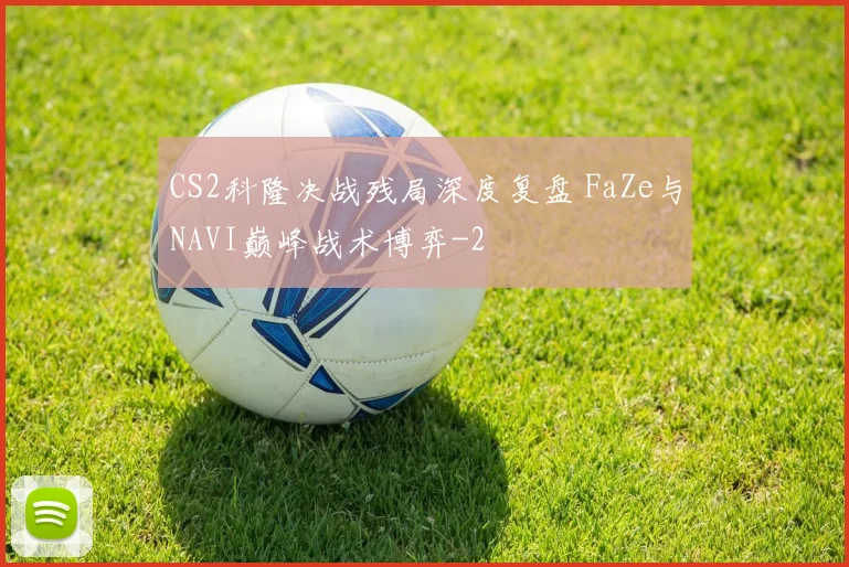 CS2科隆决战残局深度复盘 FaZe与NAVI巅峰战术博弈