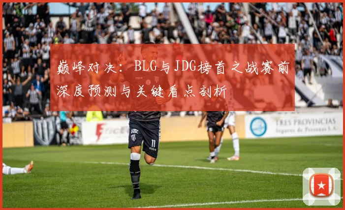 巅峰对决：BLG与JDG榜首之战赛前深度预测与关键看点剖析