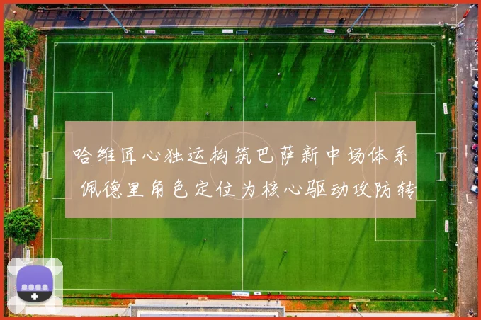 哈维匠心独运构筑巴萨新中场体系 佩德里角色定位为核心驱动攻防转换与战术革新