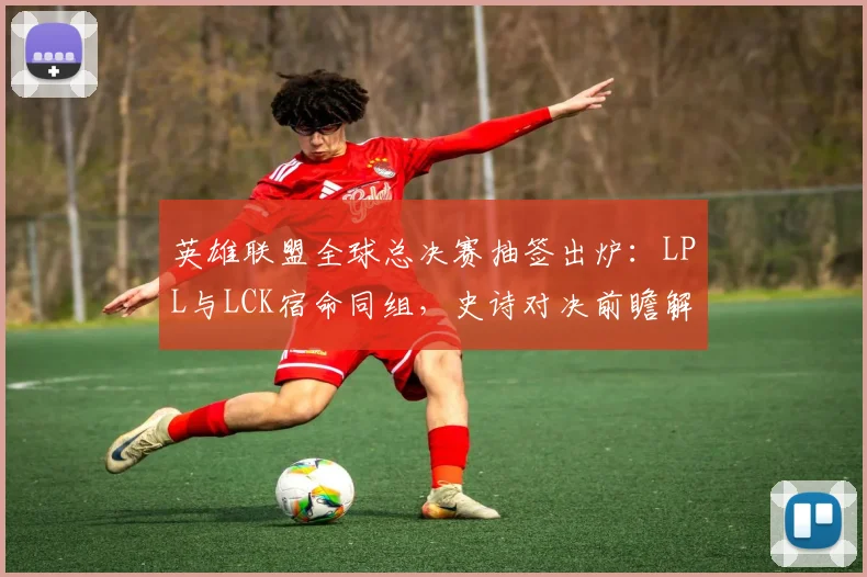 英雄联盟全球总决赛抽签出炉:LPL与LCK宿命同组,史诗对决前瞻解析