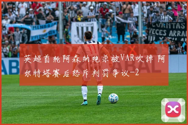 英超首轮阿森纳绝杀被VAR吹掉 阿尔特塔赛后怒斥判罚争议