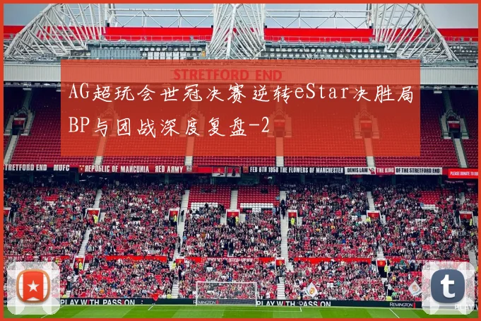 AG超玩会世冠决赛逆转eStar决胜局BP与团战深度复盘