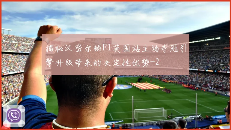 揭秘汉密尔顿F1英国站主场夺冠引擎升级带来的决定性优势