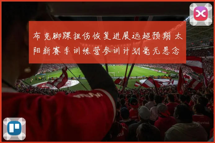 布克脚踝扭伤恢复进展远超预期 太阳新赛季训练营参训计划毫无悬念