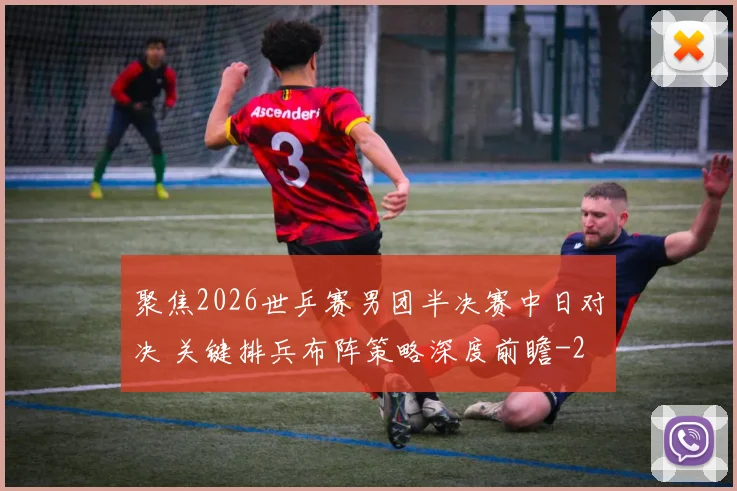 聚焦2026世乒赛男团半决赛中日对决 关键排兵布阵策略深度前瞻