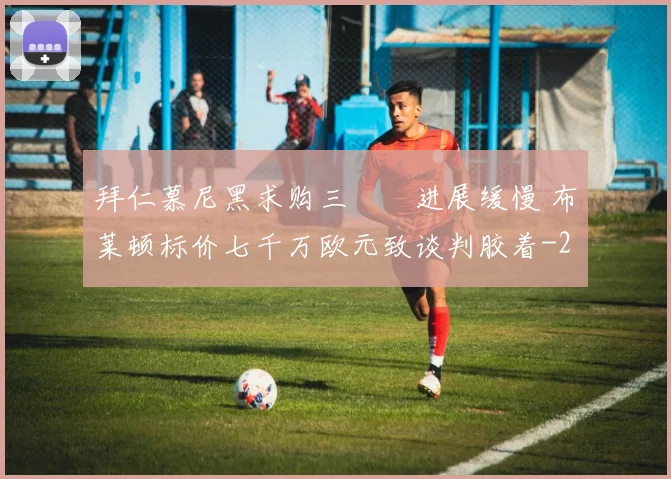 拜仁慕尼黑求购三笘薫进展缓慢 布莱顿标价七千万欧元致谈判胶着