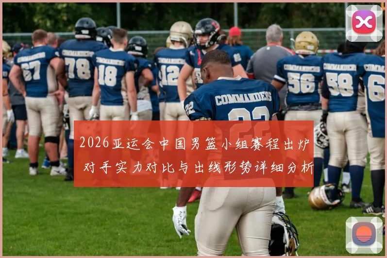 2026亚运会中国男篮小组赛程出炉 对手实力对比与出线形势详细分析