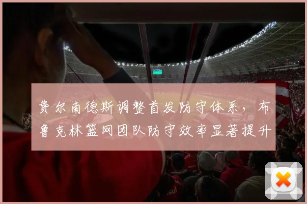 费尔南德斯调整首发防守体系,布鲁克林篮网团队防守效率显著提升