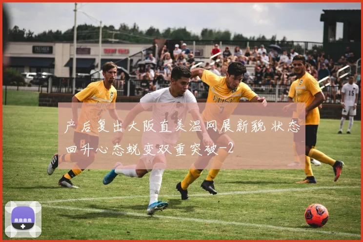 产后复出大阪直美温网展新貌 状态回升心态蜕变双重突破