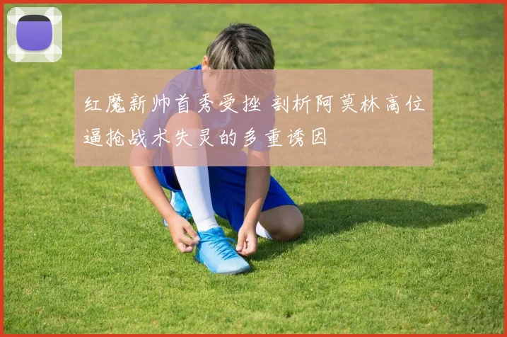 红魔新帅首秀受挫 剖析阿莫林高位逼抢战术失灵的多重诱因
