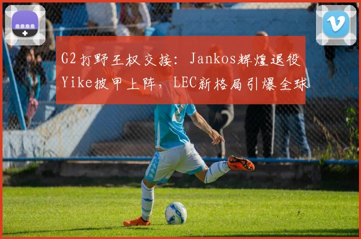 G2打野王权交接：Jankos辉煌退役Yike披甲上阵，LEC新格局引爆全球热议