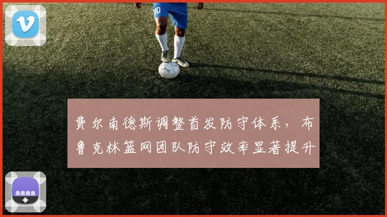 费尔南德斯调整首发防守体系，布鲁克林篮网团队防守效率显著提升