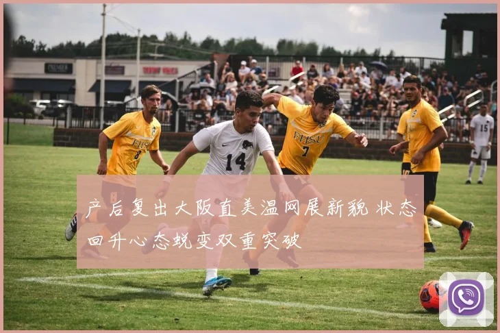 产后复出大阪直美温网展新貌 状态回升心态蜕变双重突破