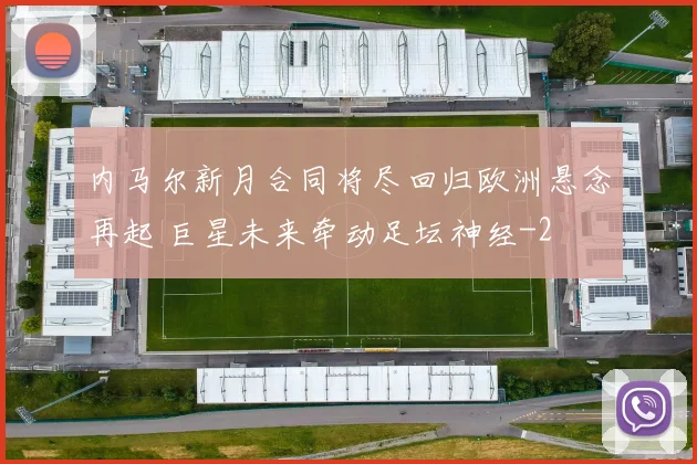 内马尔新月合同将尽回归欧洲悬念再起 巨星未来牵动足坛神经