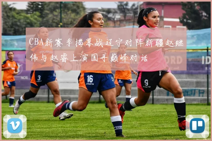 CBA新赛季揭幕战辽宁对阵新疆赵继伟与赵睿上演国手巅峰对话