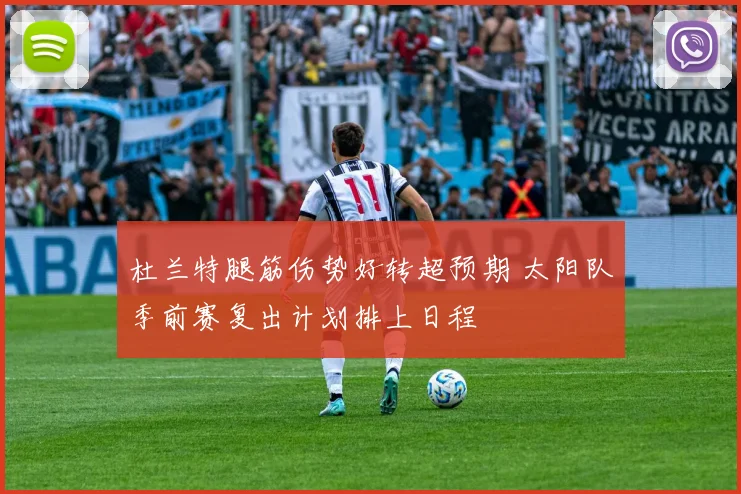 杜兰特腿筋伤势好转超预期 太阳队季前赛复出计划排上日程
