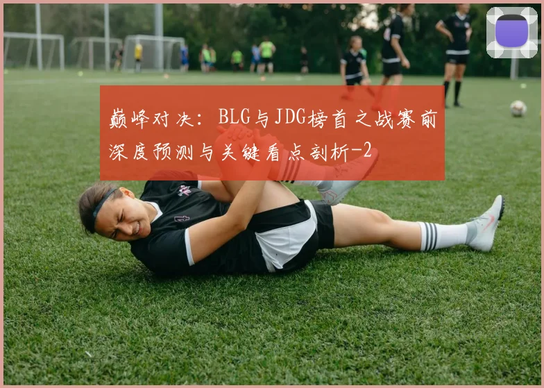 巅峰对决:BLG与JDG榜首之战赛前深度预测与关键看点剖析